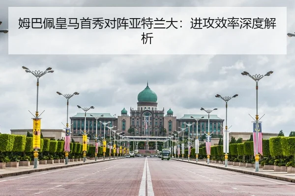 姆巴佩皇马首秀对阵亚特兰大：进攻效率深度解析