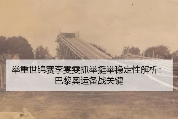 举重世锦赛李雯雯抓举挺举稳定性解析：巴黎奥运备战关键