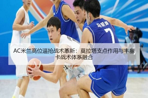 AC米兰高位逼抢战术革新：莫拉塔支点作用与丰塞卡战术体系融合