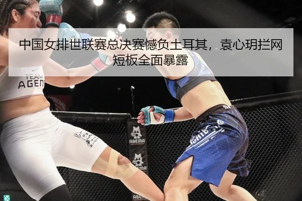 中国女排世联赛总决赛憾负土耳其，袁心玥拦网短板全面暴露