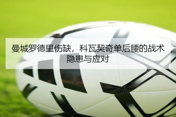 曼城罗德里伤缺，科瓦契奇单后腰的战术隐患与应对