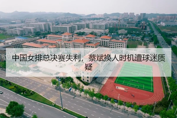 中国女排总决赛失利，蔡斌换人时机遭球迷质疑