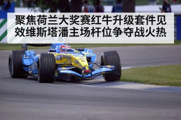 聚焦荷兰大奖赛红牛升级套件见效维斯塔潘主场杆位争夺战火热