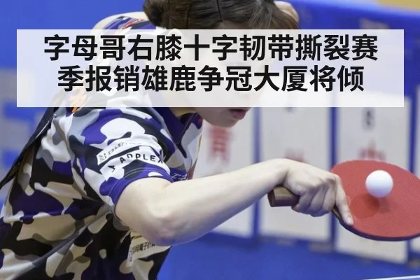 字母哥右膝十字韧带撕裂赛季报销雄鹿争冠大厦将倾