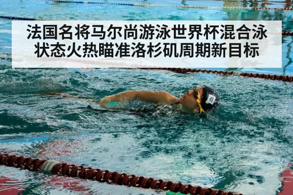 法国名将马尔尚游泳世界杯混合泳状态火热瞄准洛杉矶周期新目标