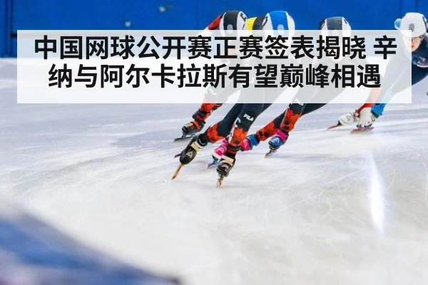中国网球公开赛正赛签表揭晓 辛纳与阿尔卡拉斯有望巅峰相遇